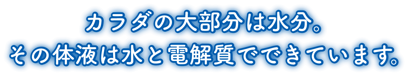 カラダの大部分は水分。その体液は水と電解質で出来ています。